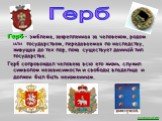 Герб – эмблема, закрепленная за человеком, родом или государством, передаваемая по наследству, живущая до тех пор, пока существует данный тип государства. Герб сопровождал человека всю его жизнь, служил символом независимости и свободы владельца и должен был быть неизменным. Герб