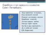 Кораблик стал одним из символов Санкт-Петербурга. Над грохотом и пылью, Над шумной суетой Плывет на тонком шпиле Кораблик золотой. Летают рядом чайки Звезда горит вдали. Он бы и рад причалить – Да в небе нет земли ((М.Борисова)