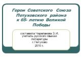 Герои Советского Союза Петуховского района к 65- летию Великой Победы. составила Черепанова З.И, учитель русского языка и литературы г.Петухово 2010 г.