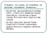 О людях, что ушли, не полюбив, не докурив последней папиросы…. Погиб Абу Дусухамбетов 5 октября 1943 г. в бою чуть севернее города Чернобыль, похоронен в парке города. Его имя носит одна из улиц города. Он был удостоен звания Героя Советского Союза с вручением ордена Ленина и медали «Золотая Звезда»