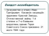 Солдат- освободитель. За мужество и отвагу Иван Григорьевич Каковкин награждён орденами Красной Звезды, Отечественной войны 1-й степени и 7-ю боевыми медалями, звание Героя Советского Союза присвоено 21 июля 1944 года