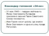 Командир головной «34-ки». 31 мая 1945 г. гвардии лейтенанту Якову Сергеевичу Кулишеву присвоено звание Героя Советского Союза посмертно. Имя Героя носит школа, где учился Яков Сергеевич и одна из улиц города Петухово.