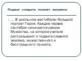 Подвиг солдата помнят земляки. … В школьном вестибюле- большой портрет Героя. Каждое первое сентября начинается уроком Мужества, на котором учителя рассказывают о подвиге славного земляка, мужественного и бесстрашного танкиста.