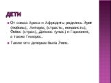 Дети. От союза Ареса и Афродиты родились Эрот (любовь), Антерос (страсть, ненависть), Фобос (страх), Деймос (ужас) и Гармония, а также Гимерос. Также его дочерью была Энио.