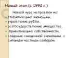 Новый этап (с 1992 г.). Новый курс направлен на: стабилизацию экономики, укрепление рубля, разгосударствление имущества, приватизацию собственности, создание смешанной экономики с сильным частным сектором.