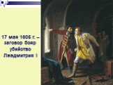 17 мая 1605 г. – заговор бояр убийство Лжедмитрия I. Борис Годунов