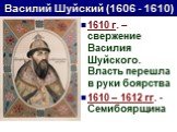 1610 г. – свержение Василия Шуйского. Власть перешла в руки боярства 1610 – 1612 гг. - Семибоярщина