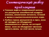 Синтаксический разбор предложения. Главная задача современной школы – это раскрытие способностей каждого ученика, воспитание личности, готовой к жизни в высокотехнологичном мире. Любая страна рассыплется в прах, если её граждан не объединяет привязанность к земле, на которой живут, если не объединяе