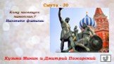 Смута - 30. Кому посвящен памятник? Назовите фамилии. Кузьма Минин и Дмитрий Пожарский