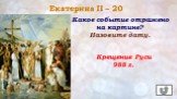 Екатерина II – 20. Крещение Руси 988 г. Какое событие отражено на картине? Назовите дату.
