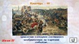 Культура - 60 Иван IV. Назовите имя царя, во время правления которого состоялось изображенное на картине событие.