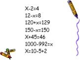 X-2=4 12-x=8 120+x=129 150-x=150 X+45=46 1000-992=x X=10-5+2