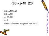 (83-x)+40=120. 83-x=120-40 83-х=80 x=83-80 x=3 Ответ: ученик задумал число 3.