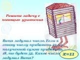 Решите задачу с помощью уравнения. Витя задумал число. Если к этому числу прибавить 23 и к полученной сумме прибавить 18, то будет 52. Какое число задумал Витя? х=11