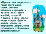 «Прежде чем переступить порог этого дома, скажи, сколько кроликов и фазанов у хозяина, если всего ног-104, голов-37. У фазана 2 ноги, кролик имеет 4 ноги. Если не решите задачу, не открывайте дверей,иначе столкнетесь с большими неприятностями!»