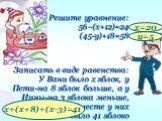 Решите уравнение: 56–(х+12)=24 (45-у)+18=58 Записать в виде равенства: У Вани было х яблок, у Пети-на 8 яблок больше, а у Нины-на 3 яблока меньше, чем у Вани. Вместе у них было 41 яблоко. х=20 у=5 х+(х+8)+(х-3)=41