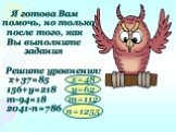 Я готова Вам помочь, но только после того, как Вы выполните задания Решите уравнения: х+37=85 156+y=218 m-94=18 2041-n=786. y=62 m=112 n=1255