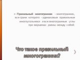 Что такое правильный многогранник? Правильный многогранник - многогранник, все грани которого - одинаковые правильные многоугольники и все многогранные углы при вершинах равны между собой.