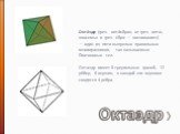 Октаэдр. Окта́эдр (греч. οκτάεδρον, от греч. οκτώ, «восемь» и греч. έδρα — «основание») — один из пяти выпуклых правильных многогранников, так называемых Платоновых тел. Октаэдр имеет 8 треугольных граней, 12 рёбер, 6 вершин, в каждой его вершине сходятся 4 ребра.