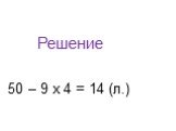 Решение 50 – 9 х 4 = 14 (л.)