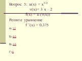 Вопрос 5: u(x) = х1/2 v(x)= 3 х – 2 f(x) = u (v(x)) Решите уравнение f ’(x) = 0,375. А) 12 Б) 8,5 В) 2,5 Г) 6