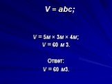 V = abc; V = 5м × 3м × 4м; V = 60 м 3. Ответ: V = 60 м3.