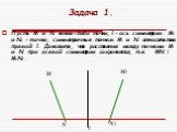 Задача 1. Пусть М и N какие-либо точки, l – ось симметрии. М1 и N1 – точки, симметричные точкам М и N относительно прямой l. Докажите, что расстояние между точками М и N при осевой симметрии сохраняется, т.е. МN = M1N1. M1 N1