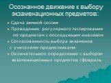 Осознанное движение к выбору экзаменационных предметов: Сдача зимней сессии Проведение регулярного тестирования по предметам с последующим анализом Согласованность выбора экзаменов с учителями-предметниками Окончательное определение с выбором экзаменационных предметов (февраль