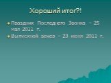 Хороший итог?! Праздник Последнего Звонка – 25 мая 2011 г. Выпускной вечер – 23 июня 2011 г.