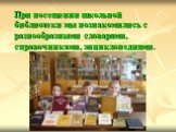 При посещении школьной библиотеки мы познакомились с разнообразными словарями, справочниками, энциклопедиями.