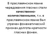 В праславянском языке чередования гласных стали качественно-количественными, т.к. в праславянском языке был утрачен фонематический признак долготы-краткости гласных фонем.