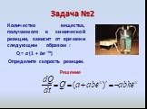 Задача №2. Количество вещества, получаемого в химической реакции, зависит от времени следующим образом : Q = a (1 + be –kt) Определите скорость реакции.