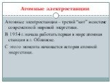 Атомные электростанции. Атомные электростанции – третий “кит” в системе современной мировой энергетики. В 1954 г. начала работать первая в мире атомная станция в г. Обнинске. С этого момента начинается история атомной энергетики.