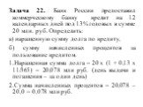 Задача 22. Банк России предоставил коммерческому банку кредит на 12 календарных дней под 13% годовых в сумме 20 млн. руб. Определить: а) наращенную сумму долга по кредиту, б) сумму начисленных процентов за пользование кредитом. Наращенная сумма долга = 20 х (1 + 0,13 х 11/365) = 20,078 млн руб. (ден