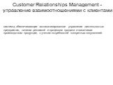 Customer Relationships Management - управление взаимоотношениями с клиентами. системы, обеспечивающие автоматизированное управление деятельностью предприятия, начиная рекламой и процессом продажи и заканчивая производством продукции, с учетом потребностей конкретных покупателей.