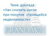 Тема доклада : «Как снизить риски при покупке строящейся недвижимости».