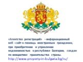 «Агентство регистраций» - информационный веб - сайт в помощь иностранным гражданам, при приобретении и управлении недвижимостью в республике Болгарии, создан по инициативе правительства страны. http://www.property-in-bulgaria.bg/ru/