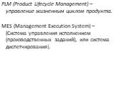 PLM (Product Lifecycle Management) – управление жизненным циклом продукта. MES (Management Execution System) – [Система управления исполнением (производственных заданий), или система диспетчирования].