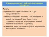 Память. Недостаточная и для запоминания, и для воспроизведения. Поэтому олигофрены не строят свое поведение с опорой на прошлый опыт (опыт плохо усваивается и состоит из конкретных знаний примитивно-бытового характера). Это является одной из главных причин рецидивного преступного поведения.