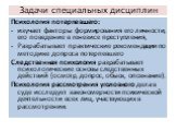 Психология потерпевшего: изучает факторы формирования его личности, его поведение в генезисе преступления, Разрабатывает практические рекомендации по методике допроса потерпевшего Следственная психология разрабатывает психологические основы следственных действий (осмотр, допрос, обыск, опознание). П