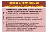 Вопрос 1. Криминальная психология, её предмет и задачи. Криминальная психология является областью юридической психологии, которая изучает: Психологию лиц, совершивших различные правонарушения. Механизм совершения ими преступления. Психологические аспекты вины и юридической ответственности. Психическ