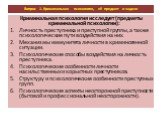 Криминальная психология исследует (предметы криминальной психологии): Личность преступника и преступной группы, а также психологические пути воздействия на них. Механизмы иммунитета личности в криминогенной ситуации. Психологические способы воздействия на личность преступника. Психологические особен