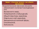 Вопрос 3. Изучение личности как субъекта преступления. Психологическое изучение личности обвиняемого включает исследование его: Внутреннего мира, Потребностей и побуждений, Общей структуры характера, Отдельных черт характера, Эмоционально-волевой сферы, Способностей, Интеллекта