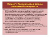 Вопрос 4. Психологические аспекты рецидивной преступности. Рецидивная преступность является проявлением устойчивых антисоциальных и криминальных черт поведения данной категории лиц. В основе поведения рецидивиста лежит феномен асоциального неконтролируемого поведения, которое носит устойчивый характ