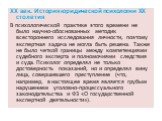 XX век. История юридической психологии ХХ столетия В психологической практике этого времени не было научно-обоснованных методик всестороннего исследования личности, поэтому экспертная задача не могла быть решена. Также не было четкой границы между компетенциями судебного эксперта и полномочиями след