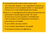 В юридической психологии существует системный подход – исследование процесса деятельности во взаимосвязи со структурой личности и системой правовых норм. Личность в юридической психологии изучается в динамике правонарушения. Это дает возможность исследовать психические закономерности поведения челов