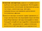 Качество экспертизы зависит от правильного выбора методов исследования. Необходимо применение нескольких экспериментальных, тестовых, анкетных и др. методов, направленных на взаимное дополнение полученных данных. Психолог-эксперт не имеет права применять в ходе экспертного исследования недостаточно 