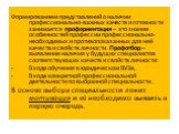 Формированием представлений о наличии профессионально-важных качеств и готовности занимается профориентация – это знание особенностей профессии профессионально-необходимых и противопоказанных для неё качеств и свойств личности. Профотбор – выявление наличия у будущих специалистов соответствующих кач