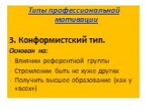 Типы профессиональной мотивации 3. Конформистский тип. Основан на: Влиянии референтной группы Стремлении быть не хуже других Получить высшее образование (как у «всех»)