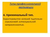 Типы профессиональной мотивации 4. Криминальный тип. Характеризуется неявной тщательно скрываемой антисоциальной направленностью.